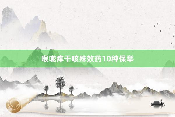 喉咙痒干咳殊效药10种保举