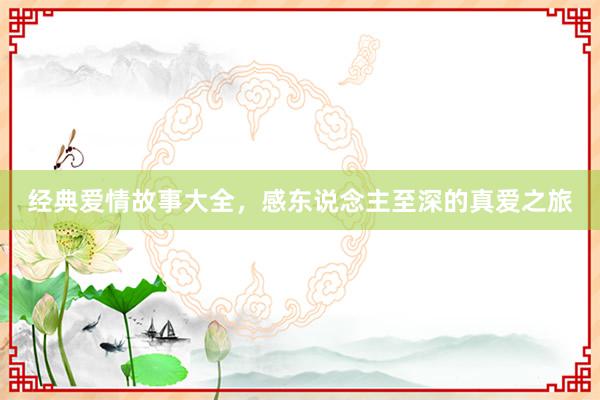 经典爱情故事大全，感东说念主至深的真爱之旅